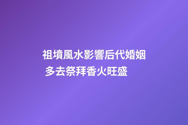 祖墳風水影響后代婚姻 多去祭拜香火旺盛